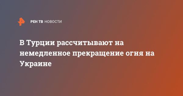 Турция надеется на скорое прекращение огня в Украине