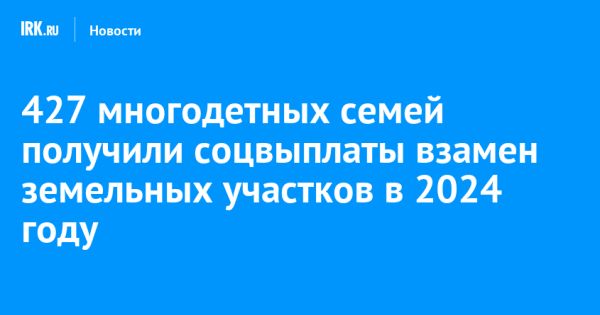 В Иркутской области многодетные семьи получают социальные выплаты вместо земельных участков