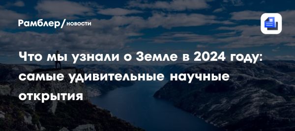 Неожиданные научные открытия 2024 года о Земле и её эволюции