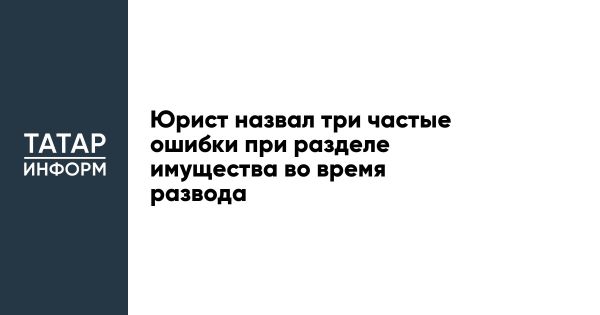 Ошибки при разделе имущества во время развода