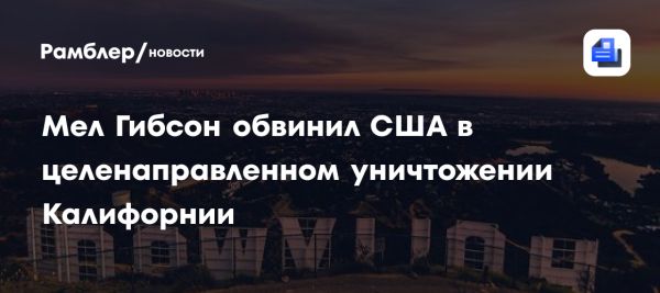 Мел Гибсон критикует администрацию Байдена за реакцию на лесные пожары в Калифорнии