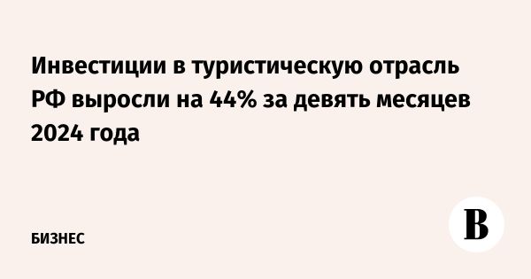 Инвестиции в туристическую сферу России увеличились на 44% в 2024 году