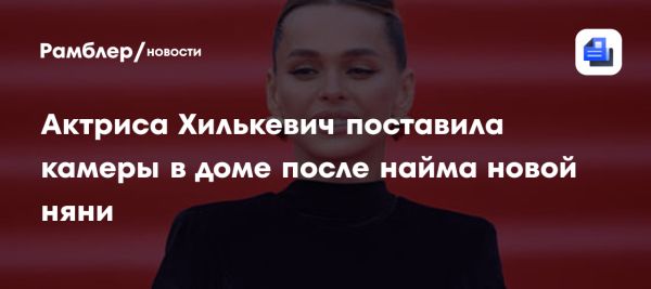 Анна Хилькевич делится переживаниями по поводу новой няни