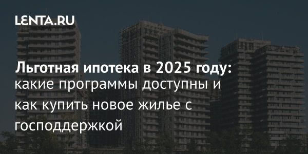 Актуальные кредитные условия и программы ипотеки в России 2025 года