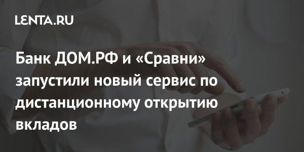 Банк ДОМ.РФ и платформа Сравни запускают новый онлайн-сервис для вклада