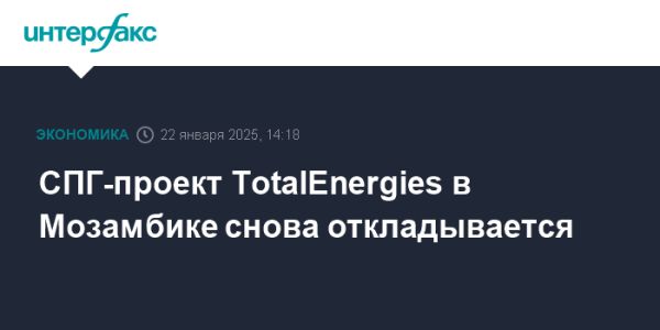 Проблемы безопасности замедляют амбициозный проект TotalEnergies в Мозамбике