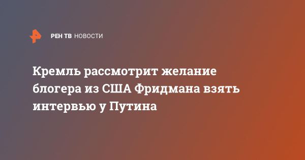 Кремль рассмотрит просьбу блогера Лекса Фридмана об интервью с Путиным