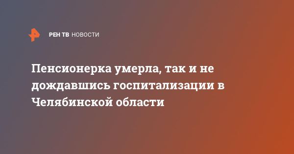 Уголовное дело в Челябинской области после смерти пенсионерки от отказа в госпитализации