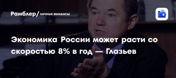 Сергей Глазьев прогнозирует рост ВВП России до 8% в год