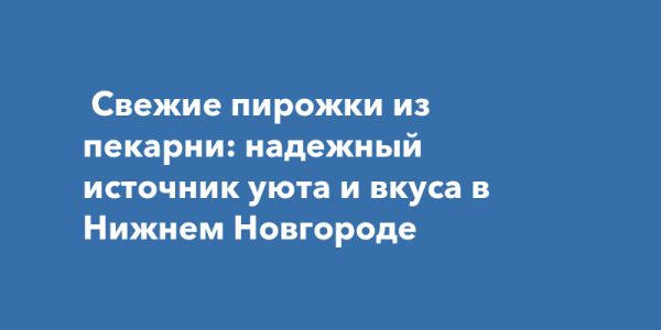 Свежие пирожки из пекарни как часть культурного наследия Нижнего Новгорода