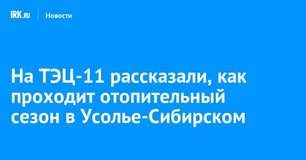 Отопительный сезон в Иркутской области идет в штатном режиме по словам ТЭЦ-11