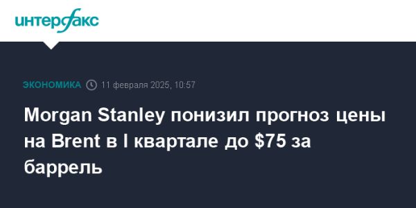 Morgan Stanley снижает прогноз цен на нефть Brent до 75 долларов за баррель