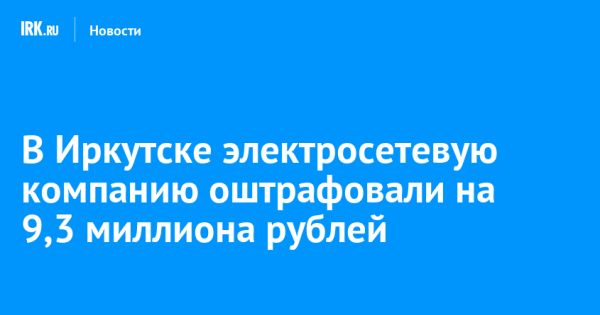 ФАС накладывает штрафы на Иркутскую электросетевую компанию