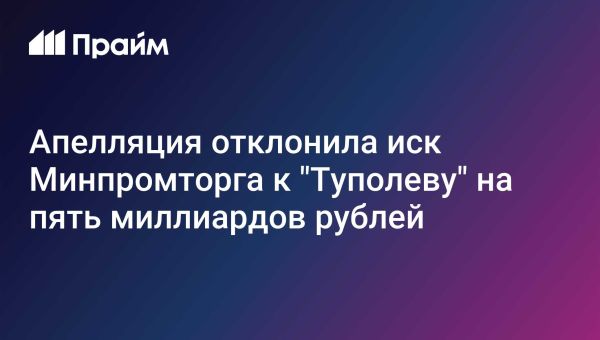 Суд отклонил иск Минпромторга к ПАО Туполев о взыскании 5 миллиардов рублей