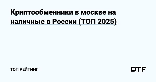 Обмен криптовалюты на наличные в Москве в 2025 году