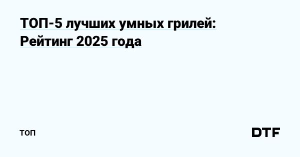 Умные грили 2025 года для современных кухонь