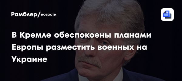 Россия обеспокоена возможным размещением европейских военных на Украине