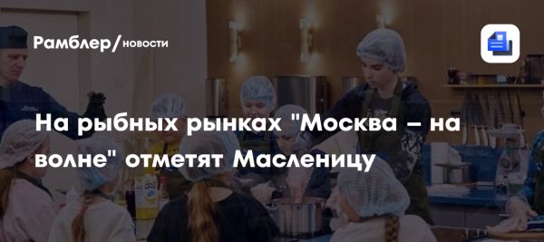 Фестиваль Московская Масленица на рыбных рынках Москвы