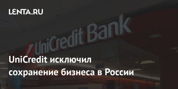 UniCredit подтверждает выход из России вне зависимости от окончания конфликта в Украине