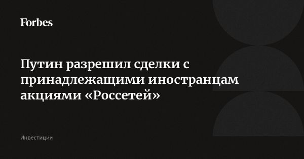 Путин разрешил сделки с акциями от недружественных стран для Россетей