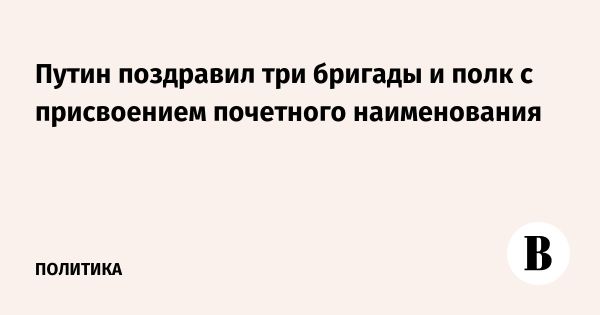 Путин поздравил гвардейские бригады с почетным наименованием