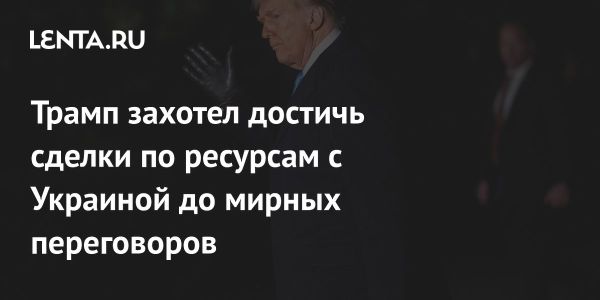 Трамп стремится заключить сделку с Украиной по ресурсам до мирных переговоров