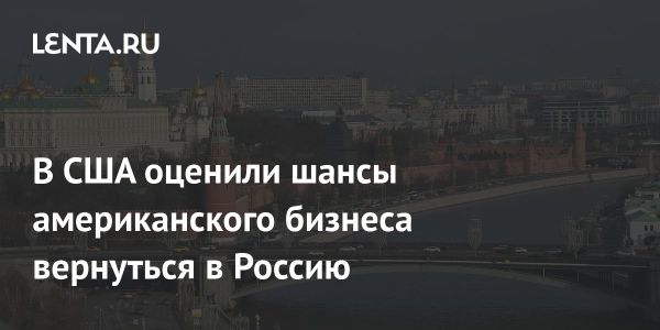 Возврат американского бизнеса в Россию вызывает сомнения у аналитиков