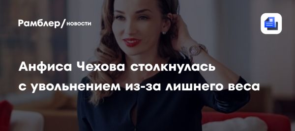 Анфиса Чехова о борьбе с избыточным весом и увольнении из-за фигуры