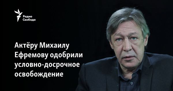 Михаил Ефремов может быть освобожден условно-досрочно