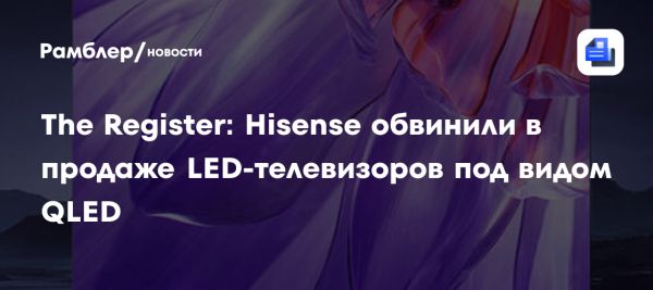 Hisense USA попала под удар из-за обманчивых заявлений о QLED технологиях в телевизорах