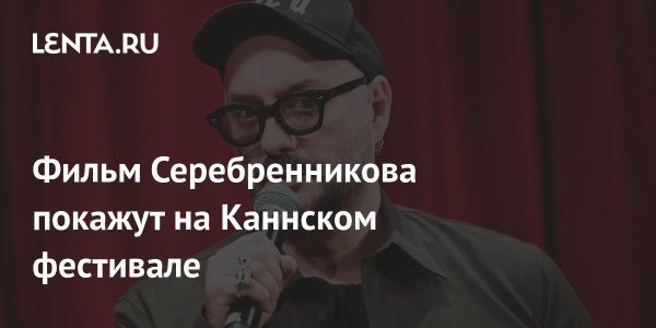 Фильм режиссера Кирилла Серебренникова на Каннском кинофестивале