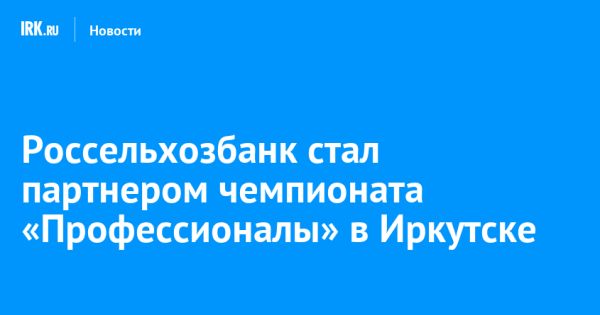 Иркутский филиал Россельхозбанка поддержал чемпионат по профессиональному мастерству