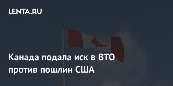 Канада подает иск против США в ВТО из-за таможенных пошлин