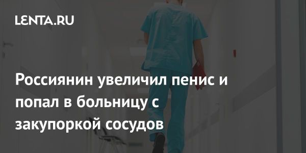 Смертельные последствия инъекций для увеличения пениса у 56-летнего россиянина