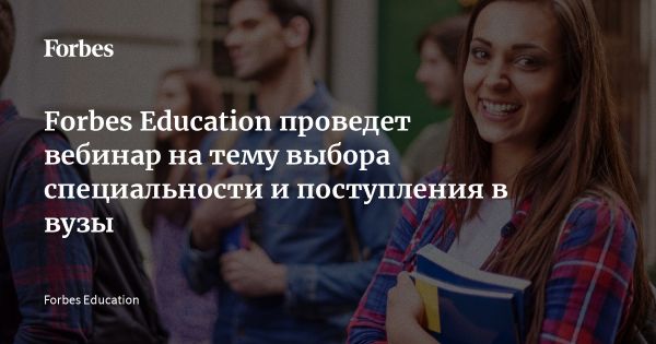 Вебинар Forbes Education о выборе профессии и поступлении в лучшие учебные заведения мира