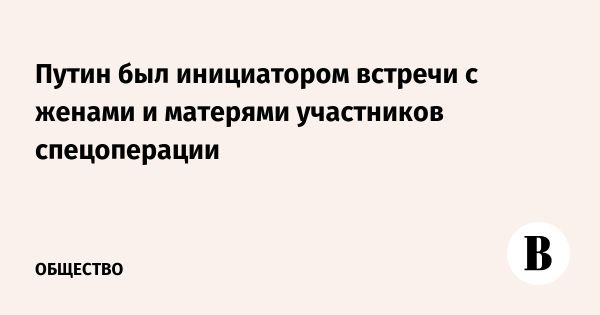 Путин встречается с семьями участников спецоперации для обсуждения проблем