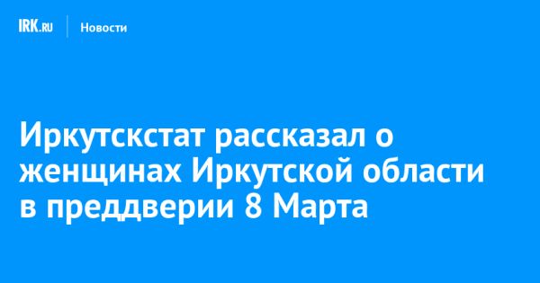 Статистика по женщинам Иркутской области к Международному женскому дню