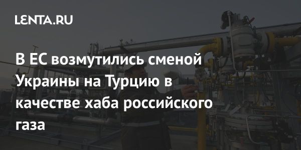 Замена Украины на Турцию как газовый хаб вызывает беспокойство в ЕС