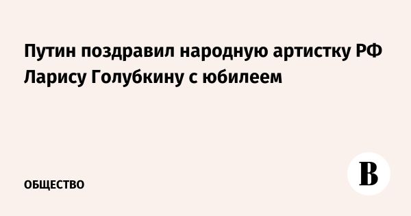 Путин поздравил Ларису Голубкину с 85-летием и отметил ее достижения в искусстве