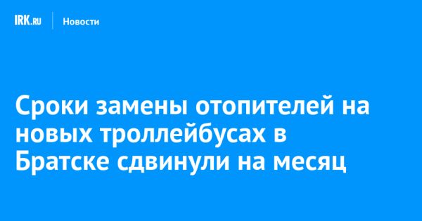 Сроки замены отопителей на троллейбусах Авангард продлены в Братске