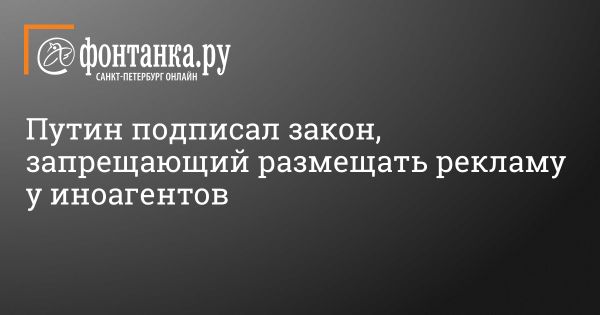 Путин подписал закон о запрете рекламы на иностранных агентов