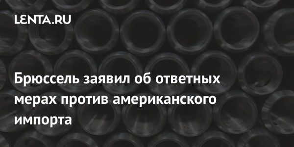 Европейская комиссия готовит ответ на повышение американских тарифов на сталь и алюминий