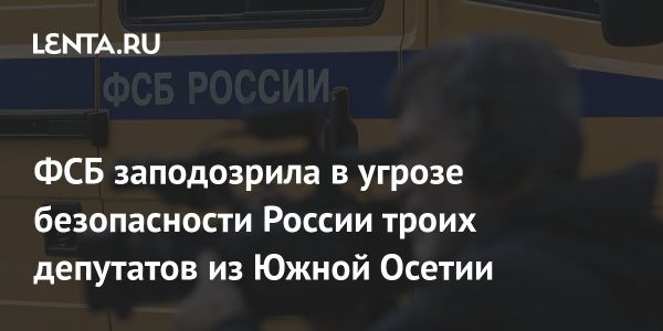 ФСБ требует лишить гражданства депутатов Южной Осетии