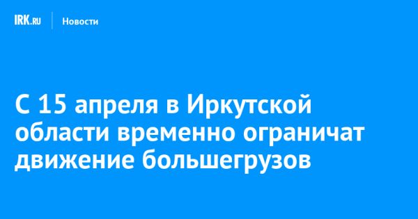 Ограничение проезда грузового транспорта в Иркутской области с апреля 2023