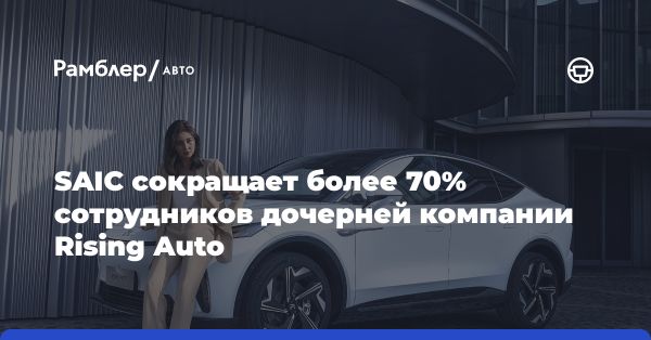 SAIC планирует сократить персонал Rising Auto на 70%