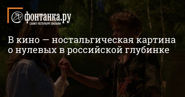 Выходит лирическая комедия «Лето. Нулевые»: подробности и ожидания