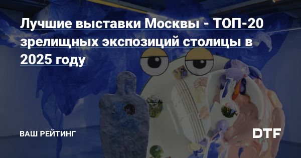 Лучшие выставки Москвы в 2025 году