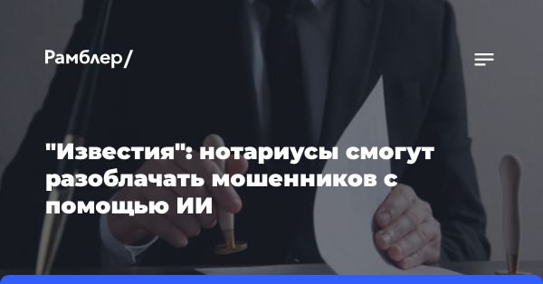 Искусственный интеллект для нотариусов в России: новая технология борьбы с мошенниками