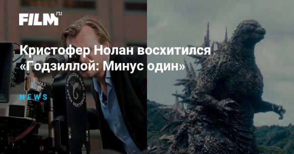 Режиссёр Кристофер Нолан в восторге от фильма «Годзилла: Минус один»