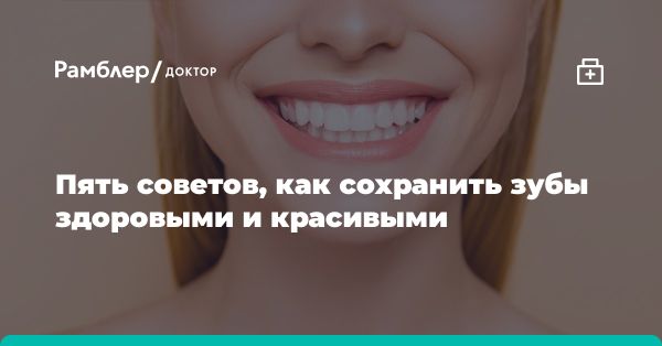 Как сохранить здоровье и красоту зубов: советы стоматолога